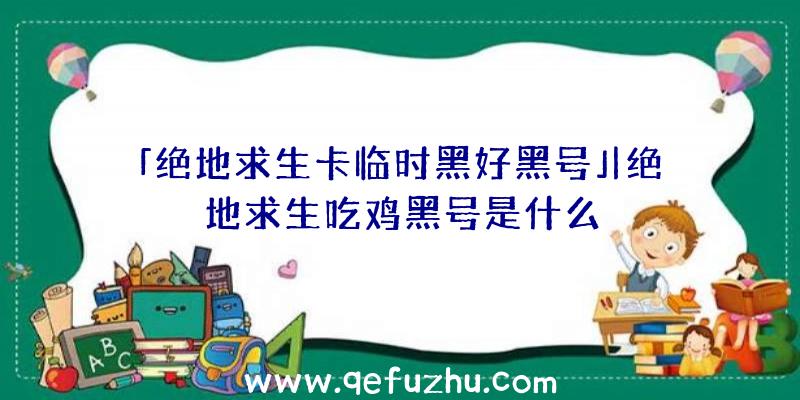 「绝地求生卡临时黑好黑号」|绝地求生吃鸡黑号是什么